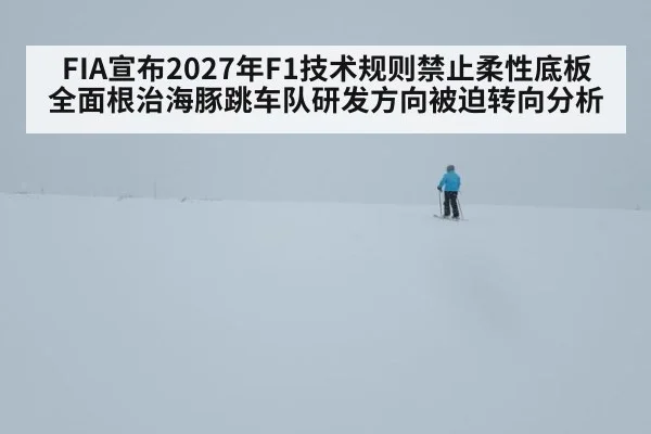 FIA宣布2027年F1技术规则禁止柔性底板全面根治海豚跳车队研发方向被迫转向分析