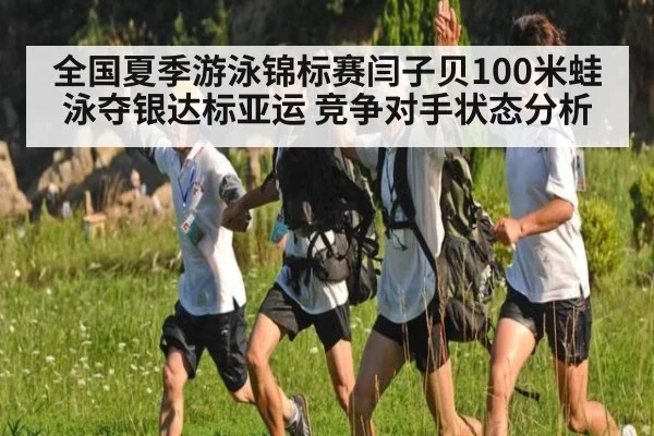 全国夏季游泳锦标赛闫子贝100米蛙泳夺银达标亚运 竞争对手状态分析