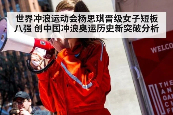 世界冲浪运动会杨思琪晋级女子短板八强 创中国冲浪奥运历史新突破分析