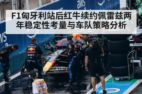F1匈牙利站后红牛续约佩雷兹两年稳定性考量与车队策略分析