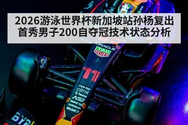 2026游泳世界杯新加坡站孙杨复出首秀男子200自夺冠技术状态分析