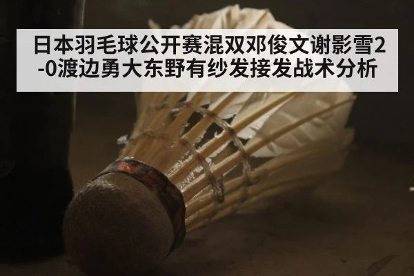 日本羽毛球公开赛混双邓俊文谢影雪2-0渡边勇大东野有纱发接发战术分析