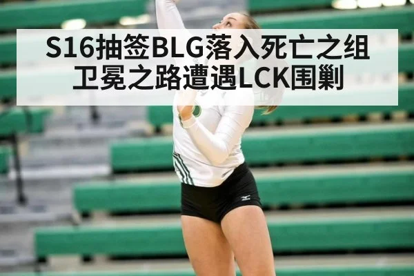 S16抽签BLG落入死亡之组 卫冕之路遭遇LCK围剿