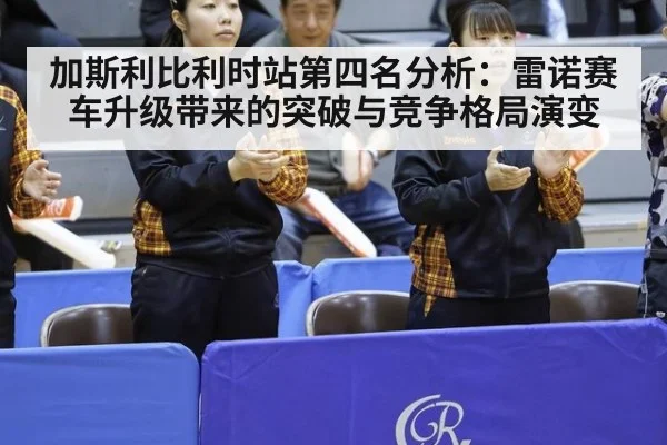 加斯利比利时站第四名分析:雷诺赛车升级带来的突破与竞争格局演变